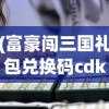 (富豪闯三国礼包兑换码cdk)最新公布：富豪闯三国新一期CDKEY码，助力玩家快速升级经验