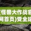 (怪兽大作战官网首页)受全球粉丝期待，怪兽大作战是否改名求新？官方最新消息揭晓