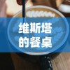 维斯塔的餐桌官方全新推出：如何丰富您的餐桌体验，让美食与生活完美结合的全方位指南