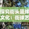 探究街头篮球文化：街球艺术官方网站揭秘全球最劲爆的篮球比赛和独特篮球技巧