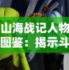 山海战记人物图鉴：揭示斗破苍穹中神秘人物关系与背后故事的精彩全程解析