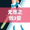 无尽之剑3安卓版官方网站发布：全面解析游戏攻略、角色设定和精彩剧情，为玩家提供最全面的游戏体验