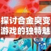 探讨合金突变游戏的独特魅力：以创新玩法和丰富角色设定论述其娱乐价值