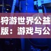 狩游世界公益版：游戏与公益结合，体验刺激冒险的同时，传递正能量的风采“