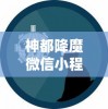 神都降魔微信小程序游戏：用创新的交互设计和独特角色设定，重塑经典的仙侠世界