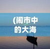 (闹市中的大海)在闹市或海边，怎样遇见作文600字——探索生活中的写作灵感