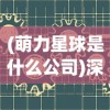 (萌力星球是什么公司)深度了解萌力星球：创新科技公司探索AI与儿童教育的新边界