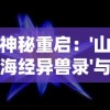 神秘重启：'山海经异兽录'与现代科技融合，开启全新探索未知生物的奇妙之旅