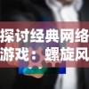 探讨经典网络游戏：螺旋风暴的持久魅力，现在我们还能否亲身体验这个游戏世界？