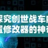 探究创世战车内置修改器的神奇魅力：一步一步带你体验最前沿的电子竞技科技