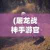 (屠龙战神手游官网)新手攻略：深度解析屠龙战神手游玩法，让你快速从新手变战神