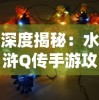 深度揭秘：水浒Q传手游攻略详解，冲关战斗技巧与全英雄养成策略大全