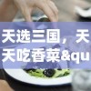 天选三国，天天吃香菜"：探索古代美食文化，感受历史与美食完美融合的别样饮食体验