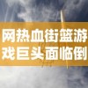 网热血街篮游戏巨头面临倒闭危机，玩家痛失喜爱的篮球梦想天地