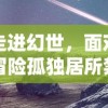 走进幻世，面对冒险孤独居所禁地：对于人性深处未知的探索与对未来之路的卓越思考