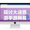 探讨大话西游手游网易版本客户端优化策略及其对用户游戏体验的显著影响