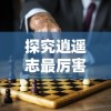 探究逍遥志最厉害三个武将的技能特点和胜利秘密：由游戏策略出发的独特视角解析