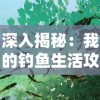 深入揭秘：我的钓鱼生活攻略——如何选择钓点和配备鱼饵，实现高效稳定钓到大鱼