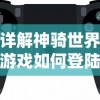 详解神骑世界游戏如何登陆步骤：新人玩家必备操作指南和技巧