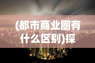 (都市商业圈有什么区别)探索都市密钥：深度解析商业都市企业发展及市场竞争全攻略