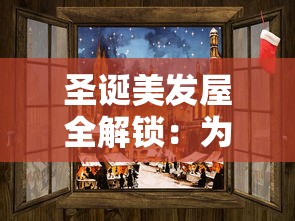 圣诞美发屋全解锁：为你打造独一无二的节日造型，让你在梦幻圣诞节熠熠生辉