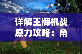 详解王牌机战原力攻略：角色选择、战斗技巧与装备升级全面解析图文指南