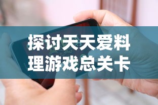 探讨天天爱料理游戏总关卡数，相应玩法技巧及过关策略全面解析