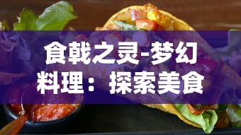 食戟之灵-梦幻料理：探索美食的无限可能与发展倾向，以创新为引导，为烹饪世界注入新的灵魂