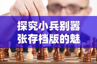 探究小兵别嚣张存档版的魅力：如何尽享游戏乐趣而避免重复劳累