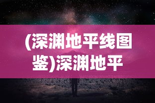 (深渊地平线图鉴)深渊地平线WIKI全方位详解：探索游戏内秘密任务与角色背景