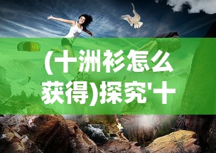 (十洲衫怎么获得)探究'十洲繁华景'新服开放时间及其对玩家游戏体验的影响