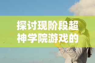 探讨现阶段超神学院游戏的实际可玩性：随着时间推移游戏是否依旧保持魅力