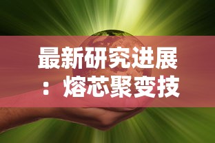 最新研究进展：熔芯聚变技术的发展与挑战，引领未来清洁能源革新