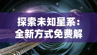 探索未知星系：全新方式免费解锁《星际扩散》精彩章节，揭开科幻世界更多秘密