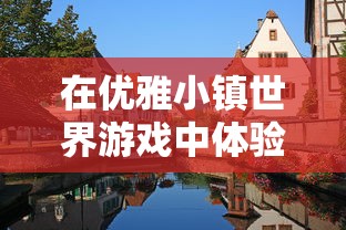 在优雅小镇世界游戏中体验国际化元素：打造全球旅行与地方风情相融合的游戏环境