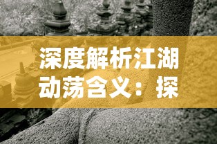 深度解析江湖动荡含义：探讨古代武侠世界里的社会动乱及其对个体命运的影响