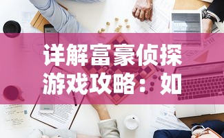 详解富豪侦探游戏攻略：如何巧妙解锁关卡挑战，成功通关第三关难度解析