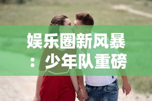 娱乐圈新风暴：少年队重磅回归，携新专辑《封印LOVE》倾诚表达青春真爱观