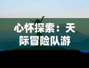 心怀探索：天际冒险队游戏中如何培养团队精神与战略决策能力深度解读