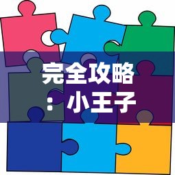 完全攻略：小王子的幻想谜境游戏总共关卡数揭晓，如何轻松通关每一难点详细解析