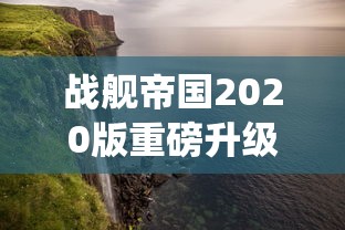 战舰帝国2020版重磅升级：探索全新战舰系统，揭秘海上帝国传承与创新