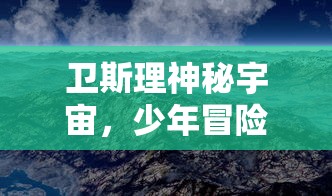 卫斯理神秘宇宙，少年冒险王的科幻旅程：揭秘外太空探索与未知生物挑战