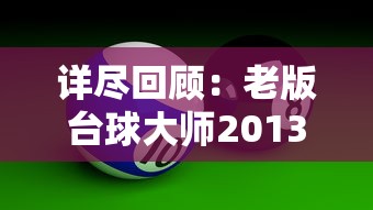 详尽回顾：老版台球大师2013旧版本大全与其影响力，重新定义桌球游戏魅力