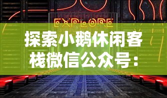 探索小鹅休闲客栈微信公众号：精致旅行体验与一站式住宿信息服务的完美融合