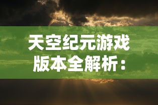 天空纪元游戏版本全解析：从初始版本到最新更新，天空纪元经历了几次重大变革？