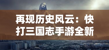 再现历史风云：快打三国志手游全新更新，带你沉浸史诗般的三国人物故事体验