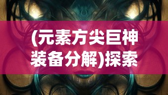 (元素方尖巨神装备分解)探索神秘力量：详解元素方尖巨神装备开启与强化技巧