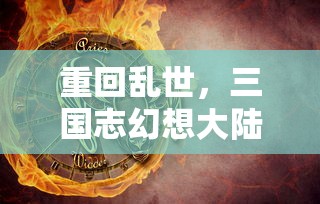 重回乱世，三国志幻想大陆独家揭秘：世界魔将阵容悍将如云，诠释超越时空的战争策略