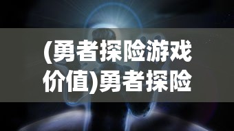 (勇者探险游戏价值)勇者探险类游戏的未来发展趋势及其对电子游戏产业的推动作用