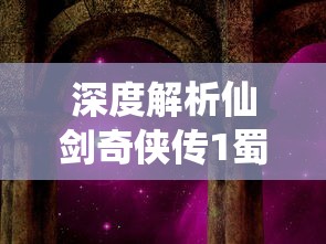 深度解析仙剑奇侠传1蜀山：从历史背景、角色塑造到情节走向的全方位剖析